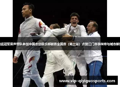 奥运冠军雷声带队参加中国击剑俱乐部联赛全国赛（第三站）点赞江门赛事保障与城市新貌