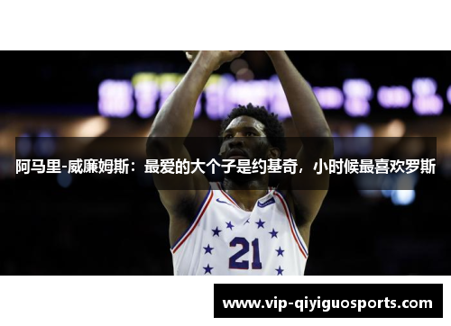 阿马里-威廉姆斯:最爱的大个子是约基奇,小时候最喜欢罗斯